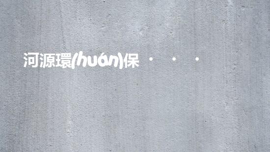 河源環(huán)保，共建美好家園